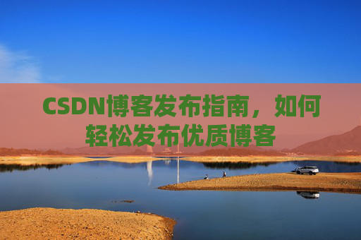 CSDN博客发布指南，如何轻松发布优质博客