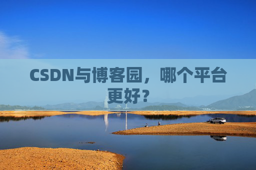 CSDN与博客园，哪个平台更好？