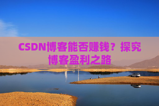 CSDN博客能否赚钱？探究博客盈利之路