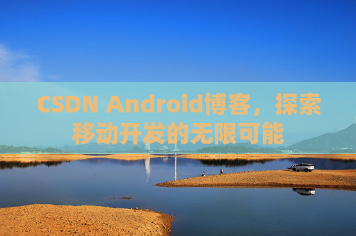 CSDN Android博客，探索移动开发的无限可能